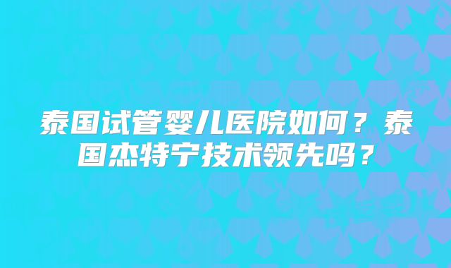 泰国试管婴儿医院如何？泰国杰特宁技术领先吗？