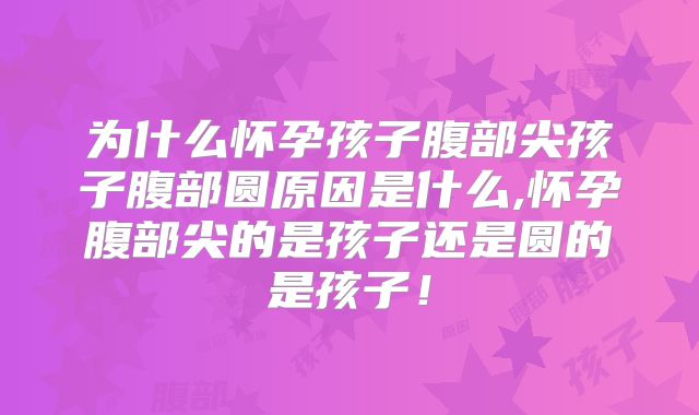 为什么怀孕孩子腹部尖孩子腹部圆原因是什么,怀孕腹部尖的是孩子还是圆的是孩子！