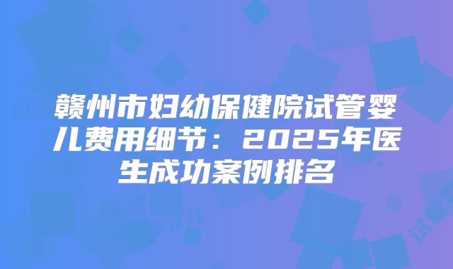 赣州市妇幼保健院试管婴儿费用细节：2025年医生成功案例排名