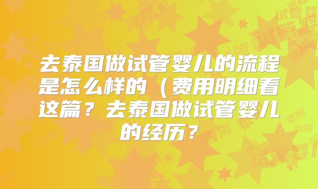 去泰国做试管婴儿的流程是怎么样的（费用明细看这篇？去泰国做试管婴儿的经历？