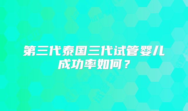 第三代泰国三代试管婴儿成功率如何？