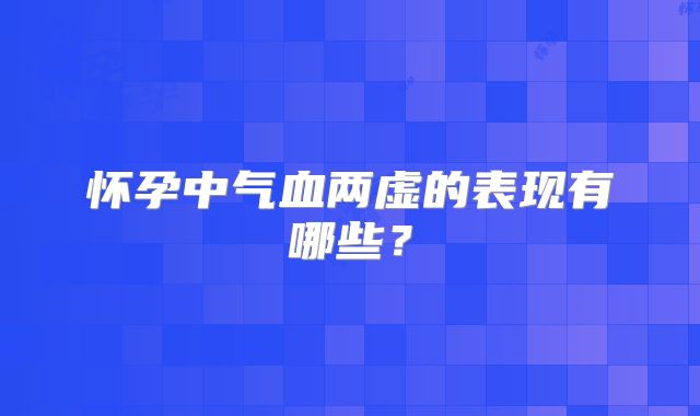 怀孕中气血两虚的表现有哪些?