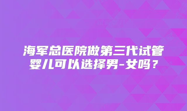 海军总医院做第三代试管婴儿可以选择男-女吗？