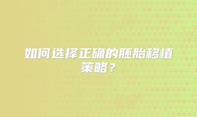 如何选择正确的胚胎移植策略？