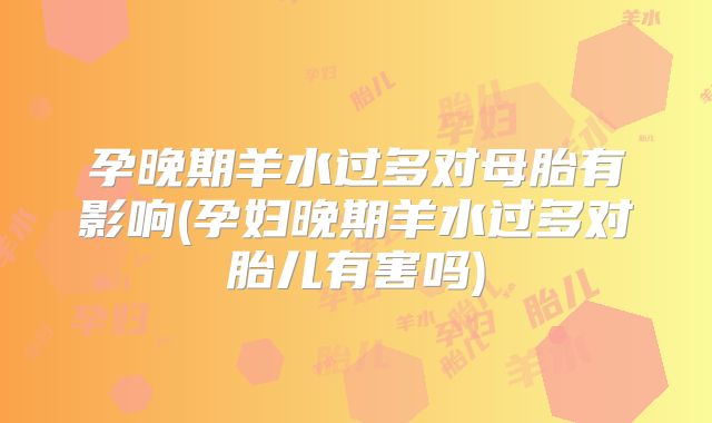 孕晚期羊水过多对母胎有影响(孕妇晚期羊水过多对胎儿有害吗)