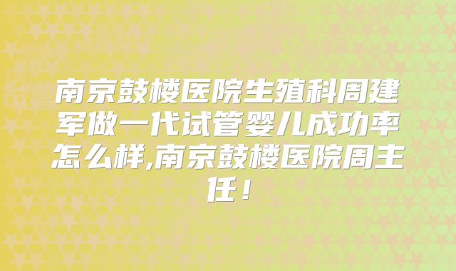 南京鼓楼医院生殖科周建军做一代试管婴儿成功率怎么样,南京鼓楼医院周主任！