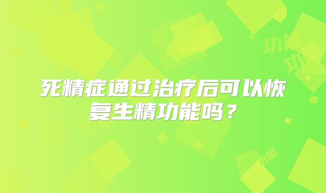 死精症通过治疗后可以恢复生精功能吗?