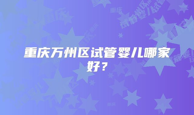 重庆万州区试管婴儿哪家好？