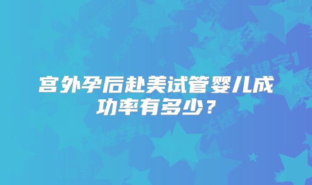 宫外孕后赴美试管婴儿成功率有多少？