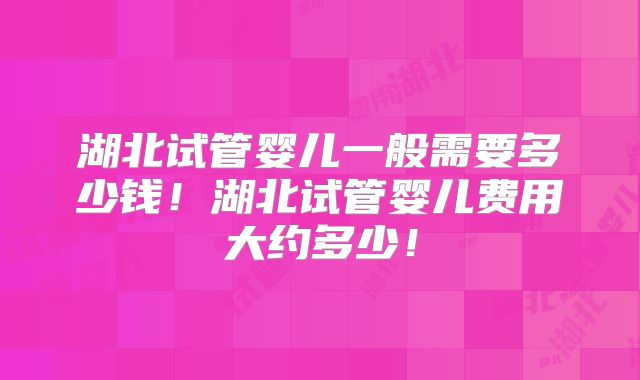 湖北试管婴儿一般需要多少钱！湖北试管婴儿费用大约多少！