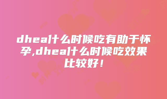 dhea什么时候吃有助于怀孕,dhea什么时候吃效果比较好！