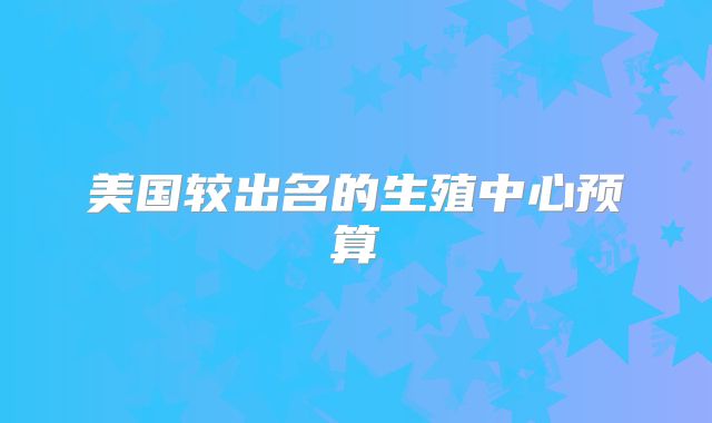 美国较出名的生殖中心预算