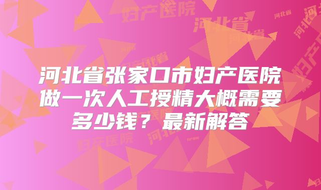 河北省张家口市妇产医院做一次人工授精大概需要多少钱？最新解答