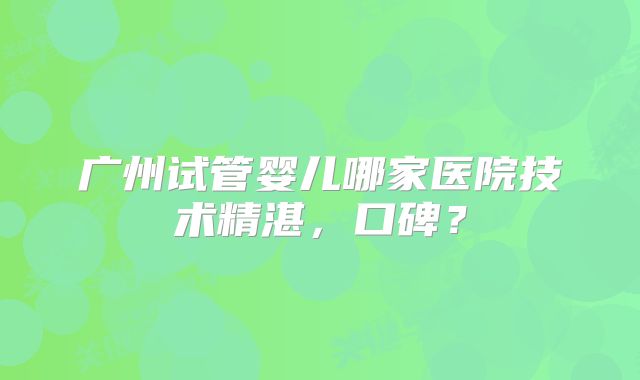 广州试管婴儿哪家医院技术精湛，口碑？