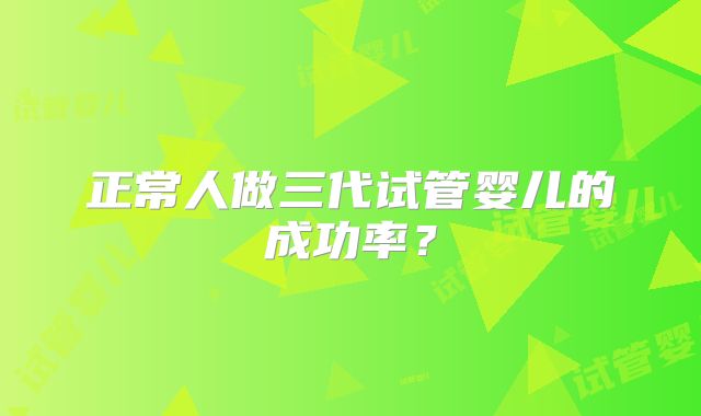 正常人做三代试管婴儿的成功率？