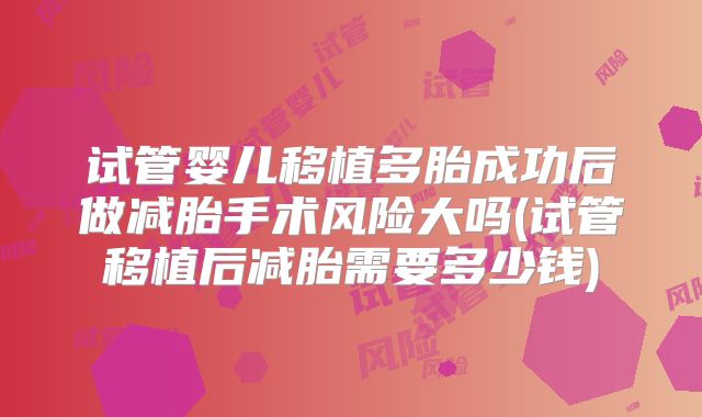 试管婴儿移植多胎成功后做减胎手术风险大吗(试管移植后减胎需要多少钱)