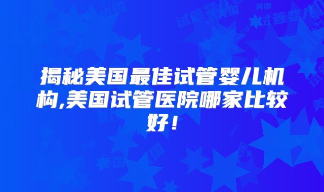 揭秘美国最佳试管婴儿机构,美国试管医院哪家比较好！