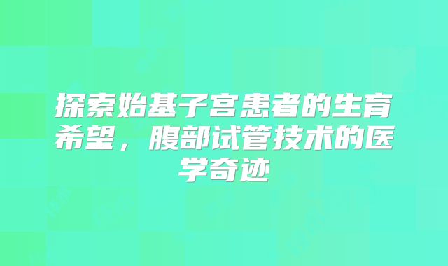 探索始基子宫患者的生育希望，腹部试管技术的医学奇迹