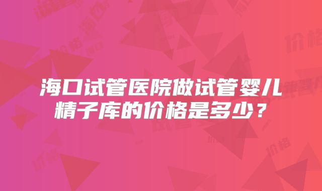 海口试管医院做试管婴儿精子库的价格是多少？
