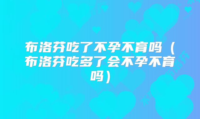 布洛芬吃了不孕不育吗（布洛芬吃多了会不孕不育吗）