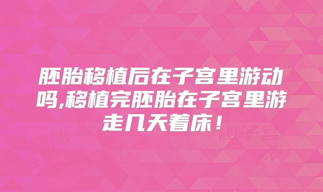 胚胎移植后在子宫里游动吗,移植完胚胎在子宫里游走几天着床！
