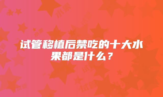 试管移植后禁吃的十大水果都是什么？