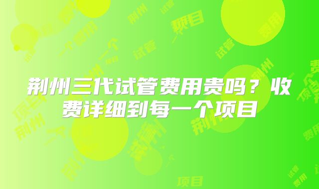 荆州三代试管费用贵吗？收费详细到每一个项目