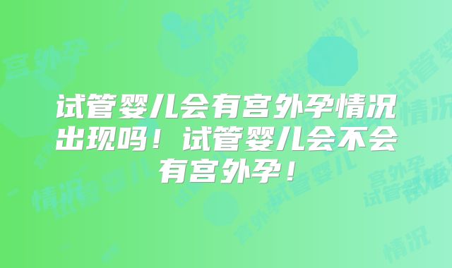 试管婴儿会有宫外孕情况出现吗！试管婴儿会不会有宫外孕！