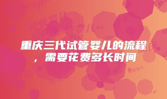 重庆三代试管婴儿的流程，需要花费多长时间