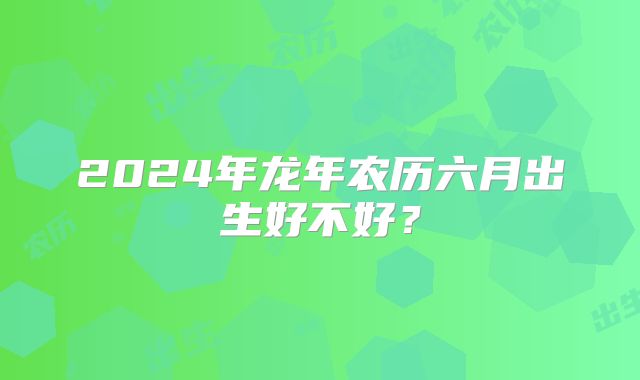 2024年龙年农历六月出生好不好？