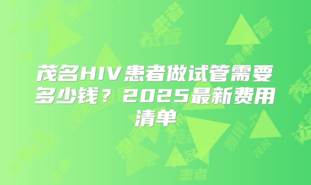 茂名HIV患者做试管需要多少钱?2025最新费用清单
