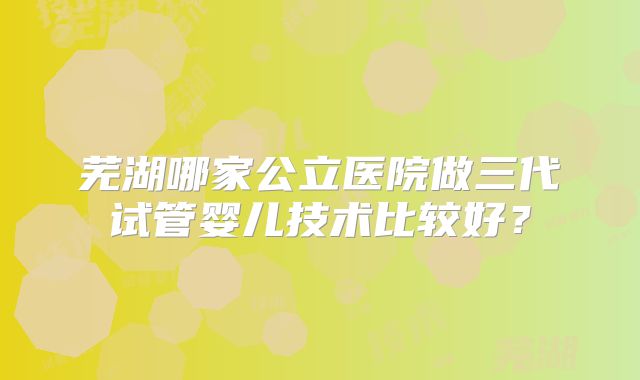 芜湖哪家公立医院做三代试管婴儿技术比较好？