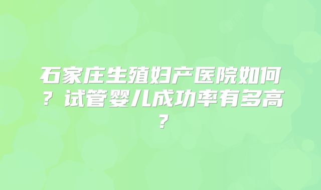 石家庄生殖妇产医院如何？试管婴儿成功率有多高？