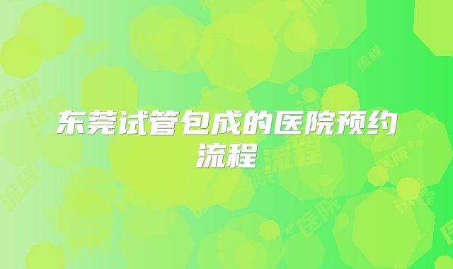 东莞试管包成的医院预约流程