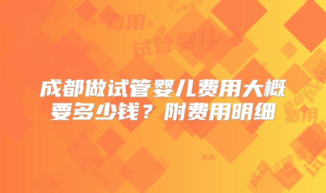 成都做试管婴儿费用大概要多少钱?附费用明细