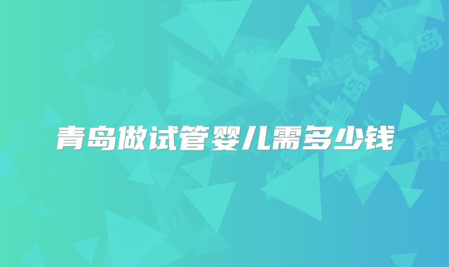 青岛做试管婴儿需多少钱