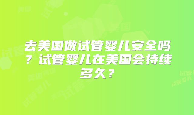 去美国做试管婴儿安全吗?试管婴儿在美国会持续多久?