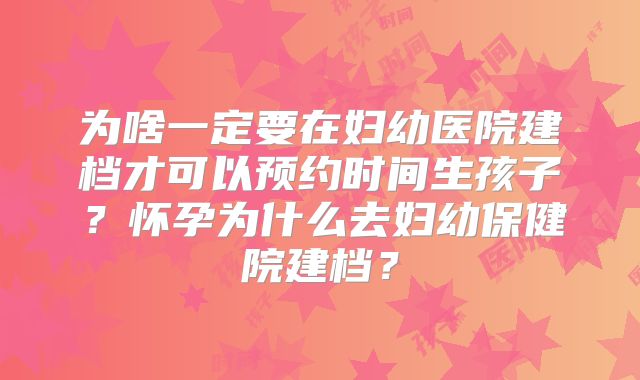 为啥一定要在妇幼医院建档才可以预约时间生孩子？怀孕为什么去妇幼保健院建档？