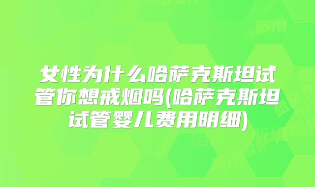 女性为什么哈萨克斯坦试管你想戒烟吗(哈萨克斯坦试管婴儿费用明细)