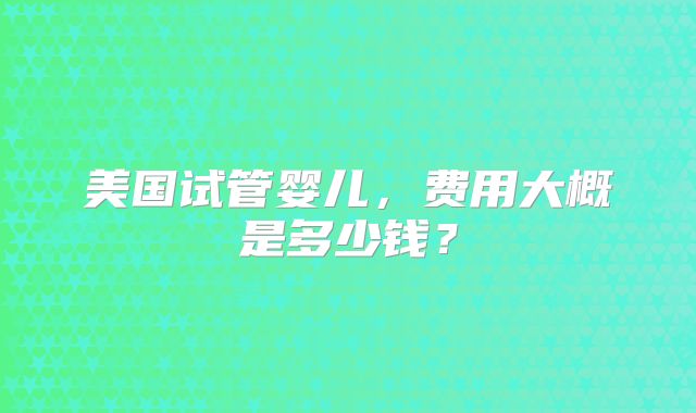 美国试管婴儿，费用大概是多少钱？