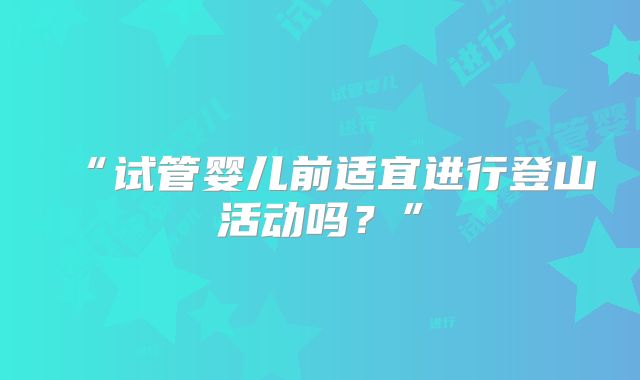 “试管婴儿前适宜进行登山活动吗？”