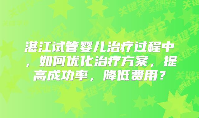 湛江试管婴儿治疗过程中，如何优化治疗方案，提高成功率，降低费用？