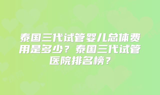 泰国三代试管婴儿总体费用是多少？泰国三代试管医院排名榜？