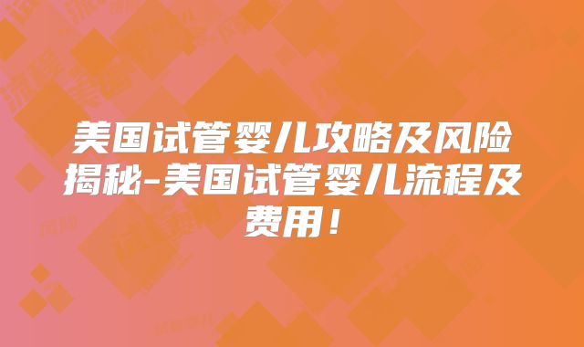 美国试管婴儿攻略及风险揭秘-美国试管婴儿流程及费用！