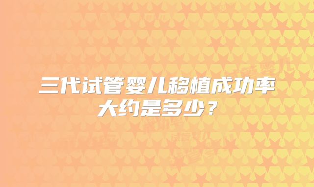 三代试管婴儿移植成功率大约是多少？