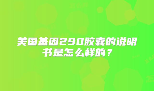 美国基因290胶囊的说明书是怎么样的？