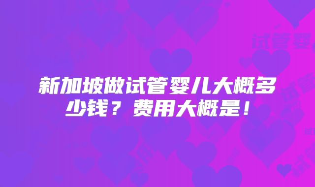 新加坡做试管婴儿大概多少钱？费用大概是！