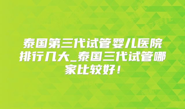 泰国第三代试管婴儿医院排行几大_泰国三代试管哪家比较好！