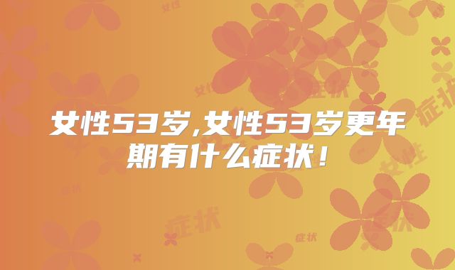 女性53岁,女性53岁更年期有什么症状！