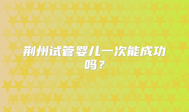 荆州试管婴儿一次能成功吗？
